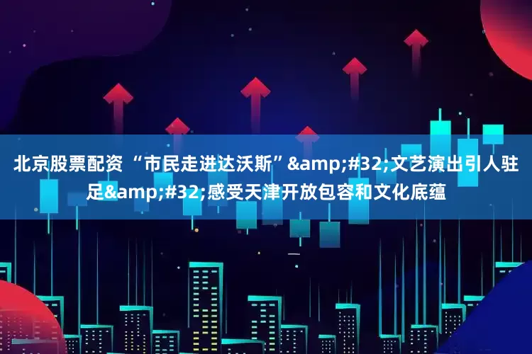 北京股票配资 “市民走进达沃斯” 文艺演出引人驻足 感受天津开放包容和文化底蕴