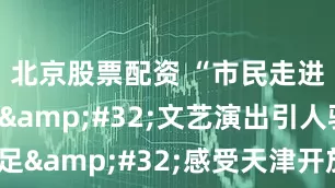 北京股票配资 “市民走进达沃斯” 文艺演出引人驻足 感受天津开放包容和文化底蕴