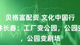 贝格富配资 文化中国行｜吉林长春：工厂变公园，公园变剧场