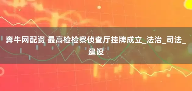 奔牛网配资 最高检检察侦查厅挂牌成立_法治_司法_建设
