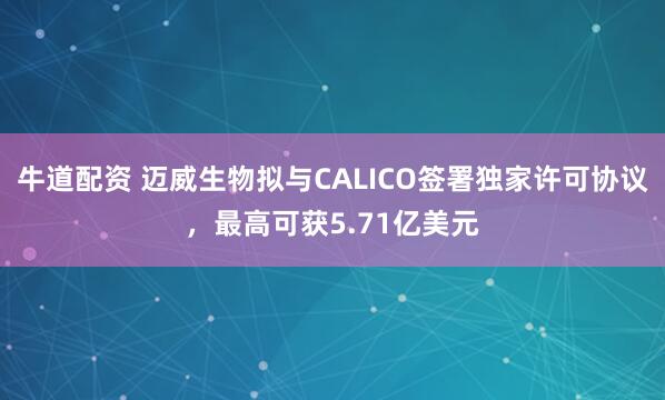 牛道配资 迈威生物拟与CALICO签署独家许可协议，最高可获5.71亿美元