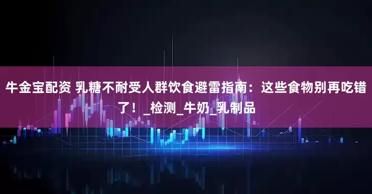 牛金宝配资 乳糖不耐受人群饮食避雷指南：这些食物别再吃错了！_检测_牛奶_乳制品