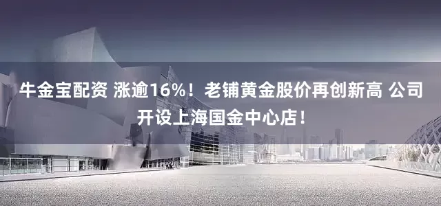 牛金宝配资 涨逾16%！老铺黄金股价再创新高 公司开设上海国金中心店！