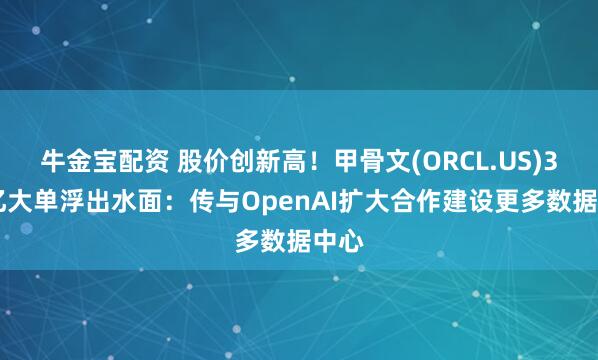 牛金宝配资 股价创新高！甲骨文(ORCL.US)300亿大单浮出水面：传与OpenAI扩大合作建设更多数据中心
