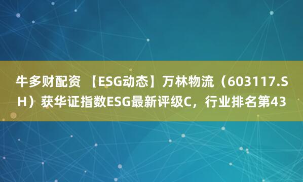牛多财配资 【ESG动态】万林物流（603117.SH）获华证指数ESG最新评级C，行业排名第43