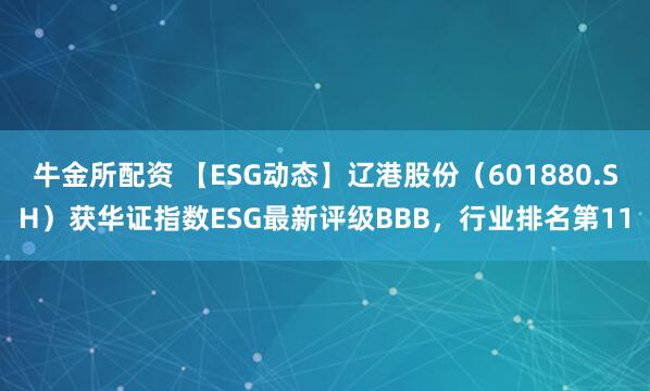 牛金所配资 【ESG动态】辽港股份（601880.SH）获华证指数ESG最新评级BBB，行业排名第11