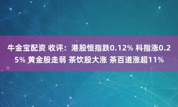 牛金宝配资 收评：港股恒指跌0.12% 科指涨0.25% 黄金股走弱 茶饮股大涨 茶百道涨超11%