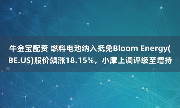 牛金宝配资 燃料电池纳入抵免Bloom Energy(BE.US)股价飙涨18.15%，小摩上调评级至增持