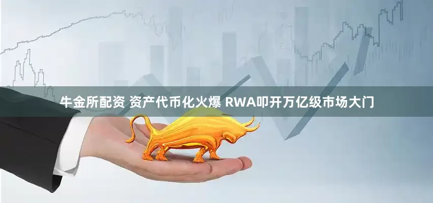 牛金所配资 资产代币化火爆 RWA叩开万亿级市场大门