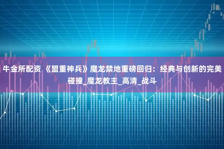 牛金所配资 《盟重神兵》魔龙禁地重磅回归：经典与创新的完美碰撞_魔龙教主_高清_战斗