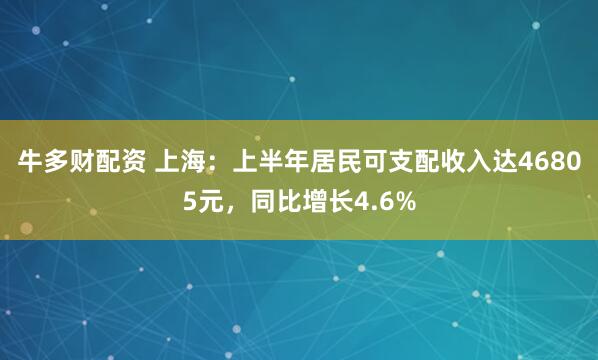 牛多财配资 上海：上半年居民可支配收入达46805元，同比增长4.6%