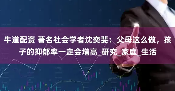 牛道配资 著名社会学者沈奕斐：父母这么做，孩子的抑郁率一定会增高_研究_家庭_生活