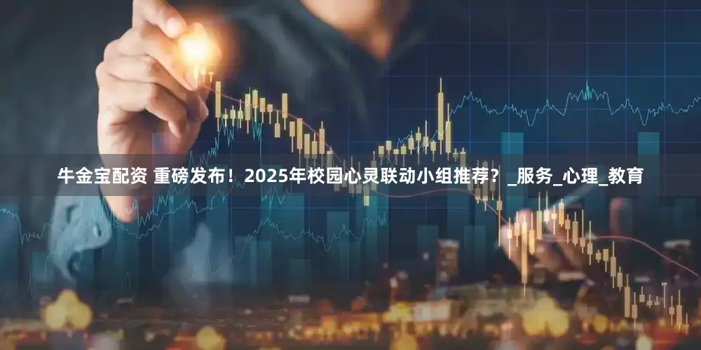 牛金宝配资 重磅发布！2025年校园心灵联动小组推荐？_服务_心理_教育