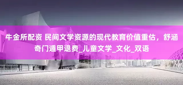 牛金所配资 民间文学资源的现代教育价值重估，舒涵奇门遁甲退费_儿童文学_文化_双语