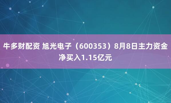 牛多财配资 旭光电子（600353）8月8日主力资金净买入1.15亿元