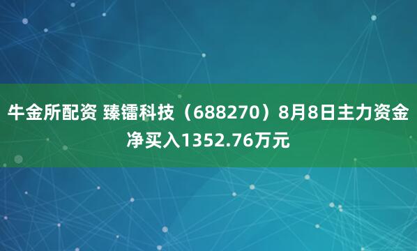 牛金所配资 臻镭科技（688270）8月8日主力资金净买入1352.76万元