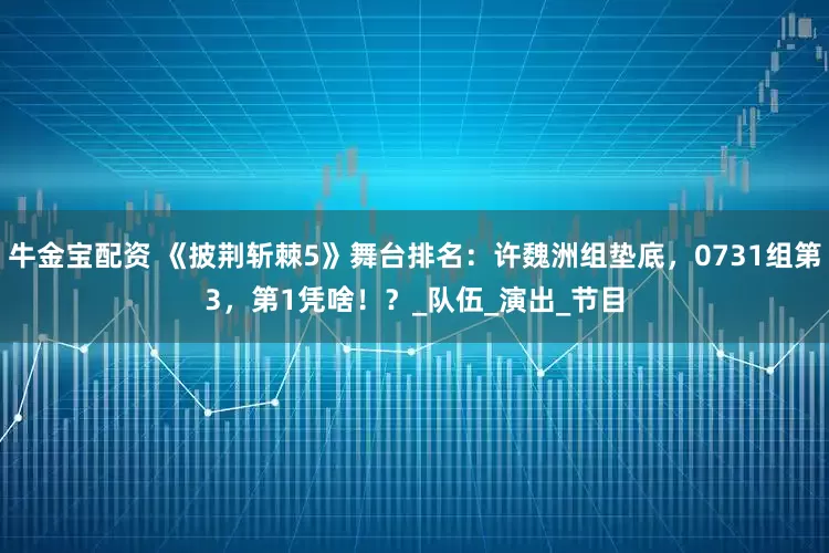 牛金宝配资 《披荆斩棘5》舞台排名：许魏洲组垫底，0731组第3，第1凭啥！？_队伍_演出_节目