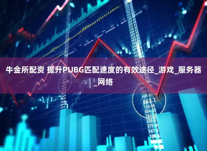 牛金所配资 提升PUBG匹配速度的有效途径_游戏_服务器_网络