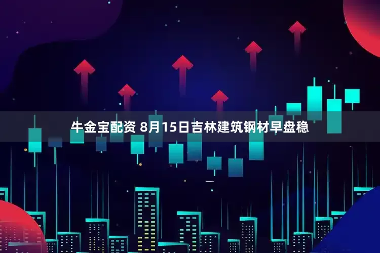牛金宝配资 8月15日吉林建筑钢材早盘稳
