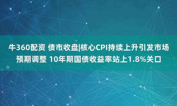 牛360配资 债市收盘|核心CPI持续上升引发市场预期调整 10年期国债收益率站上1.8%关口