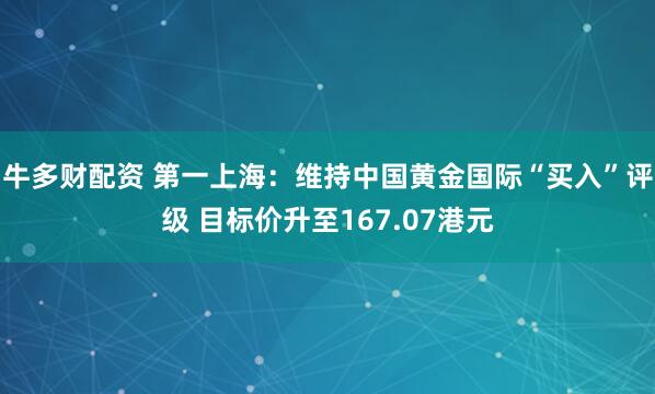牛多财配资 第一上海：维持中国黄金国际“买入”评级 目标价升至167.07港元