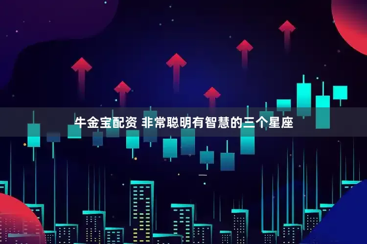 牛金宝配资 非常聪明有智慧的三个星座