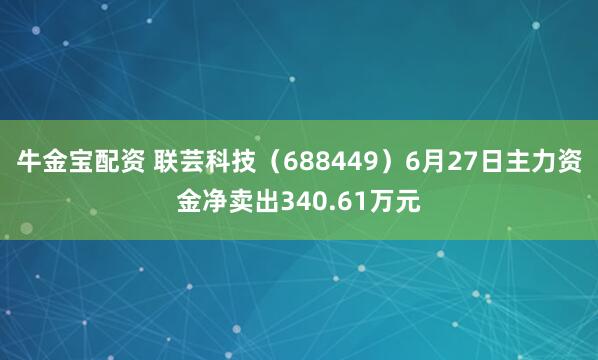 牛金宝配资 联芸科技（688449）6月27日主力资金净卖出340.61万元