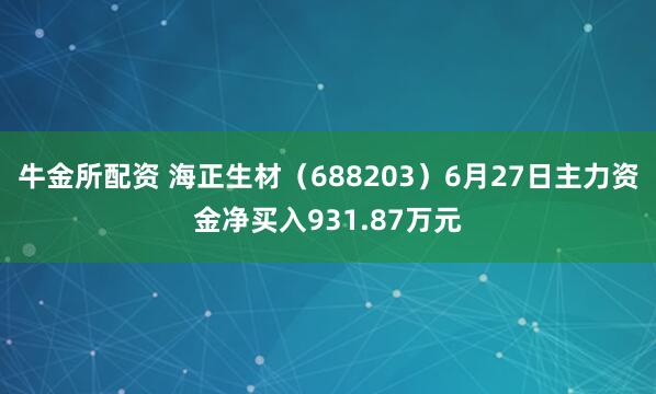 牛金所配资 海正生材（688203）6月27日主力资金净买入931.87万元