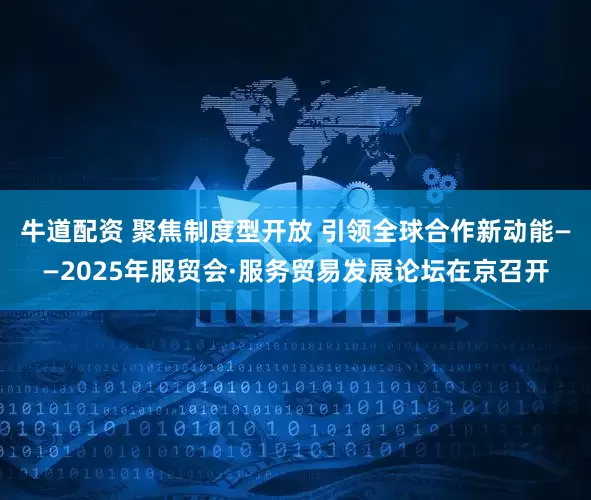 牛道配资 聚焦制度型开放 引领全球合作新动能——2025年服贸会·服务贸易发展论坛在京召开