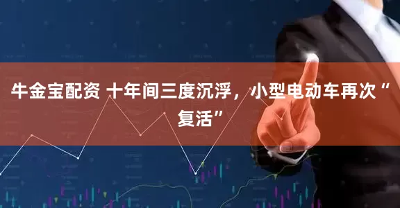 牛金宝配资 十年间三度沉浮，小型电动车再次“复活”