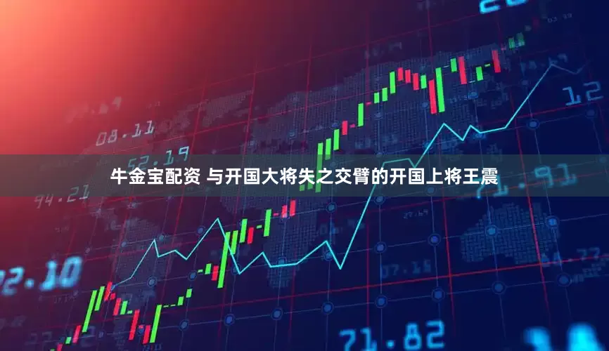 牛金宝配资 与开国大将失之交臂的开国上将王震