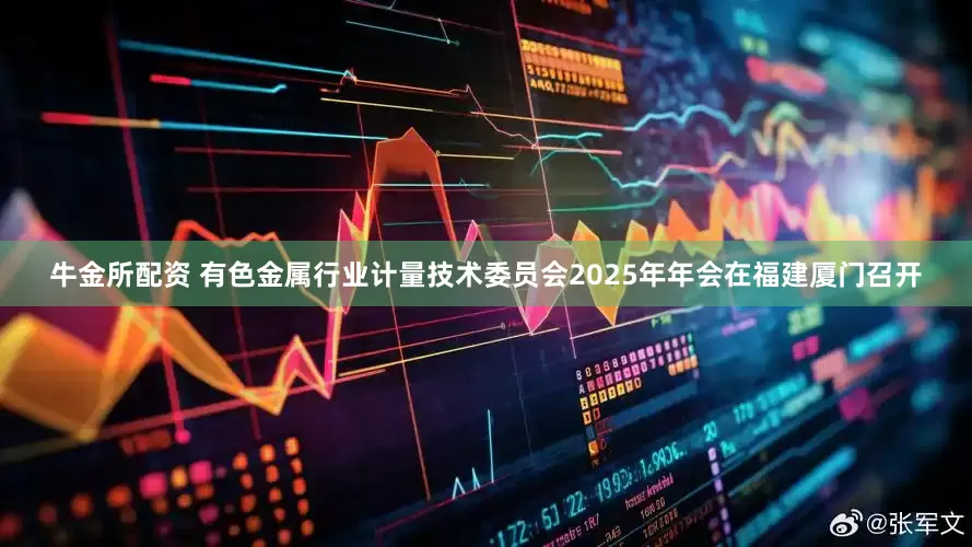 牛金所配资 有色金属行业计量技术委员会2025年年会在福建厦门召开