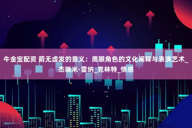 牛金宝配资 箭无虚发的意义：鹰眼角色的文化阐释与表演艺术_杰瑞米·雷纳_克林特_情感