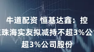 牛道配资 恒基达鑫：控股股东珠海实友拟减持不超3%公司股份