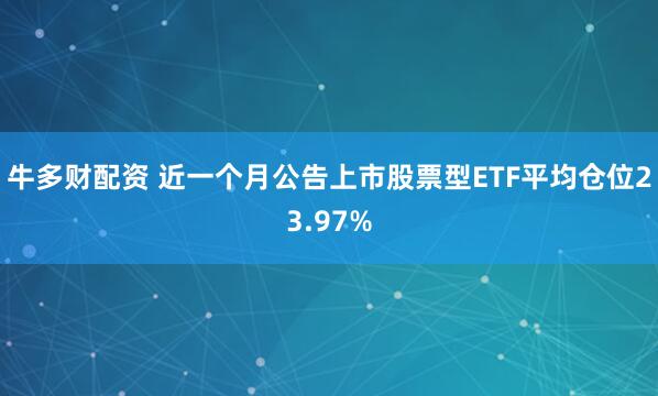 牛多财配资 近一个月公告上市股票型ETF平均仓位23.97%