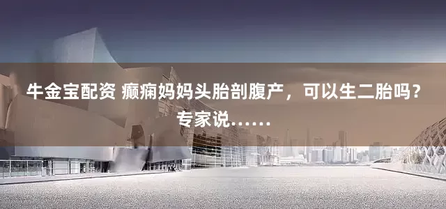 牛金宝配资 癫痫妈妈头胎剖腹产，可以生二胎吗？专家说……