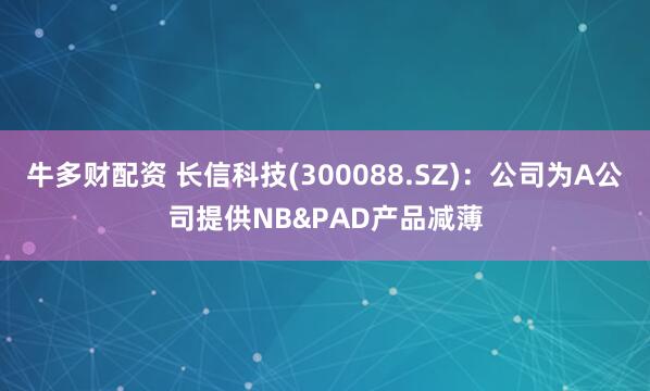 牛多财配资 长信科技(300088.SZ)：公司为A公司提供NB&PAD产品减薄