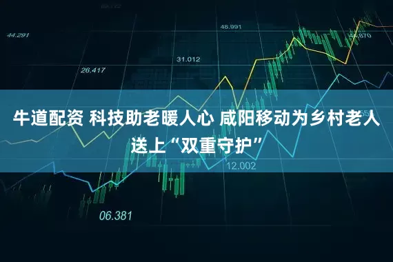 牛道配资 科技助老暖人心 咸阳移动为乡村老人送上“双重守护”