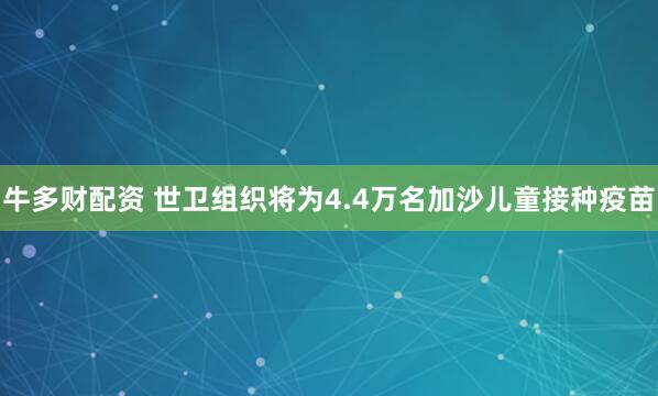 牛多财配资 世卫组织将为4.4万名加沙儿童接种疫苗