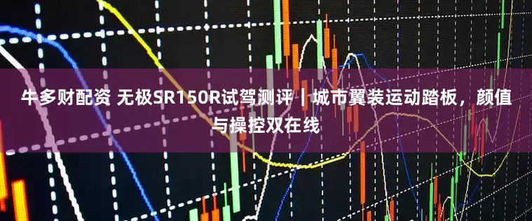 牛多财配资 无极SR150R试驾测评｜城市翼装运动踏板，颜值与操控双在线