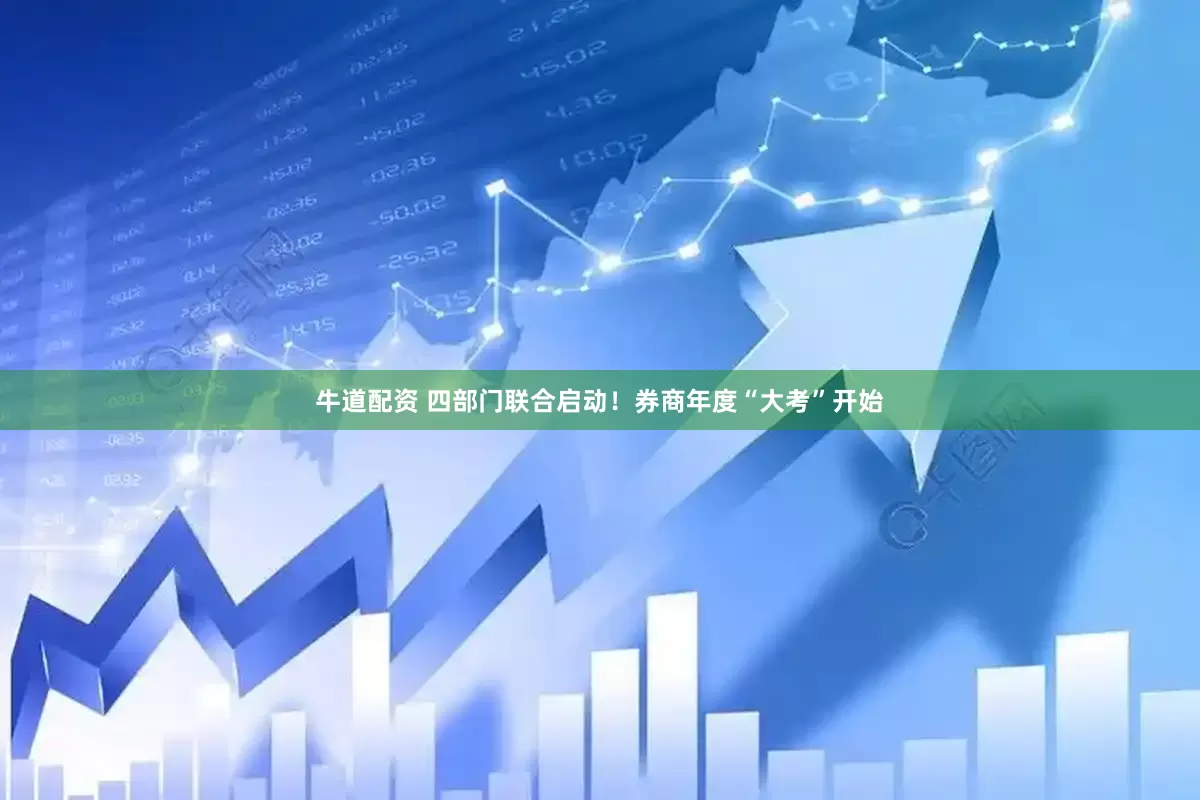 牛道配资 四部门联合启动！券商年度“大考”开始