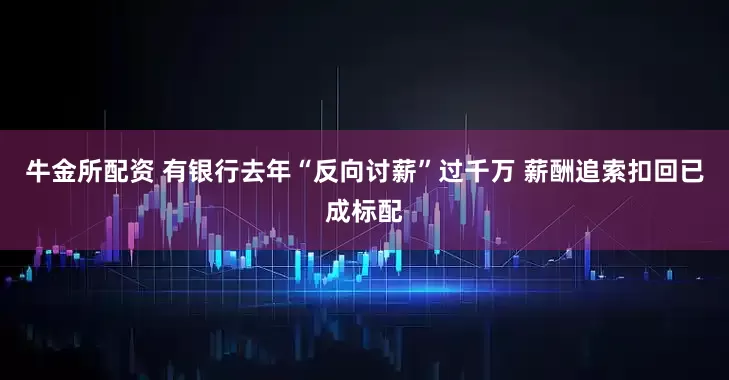 牛金所配资 有银行去年“反向讨薪”过千万 薪酬追索扣回已成标配