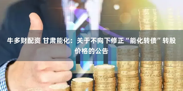 牛多财配资 甘肃能化：关于不向下修正“能化转债”转股价格的公告