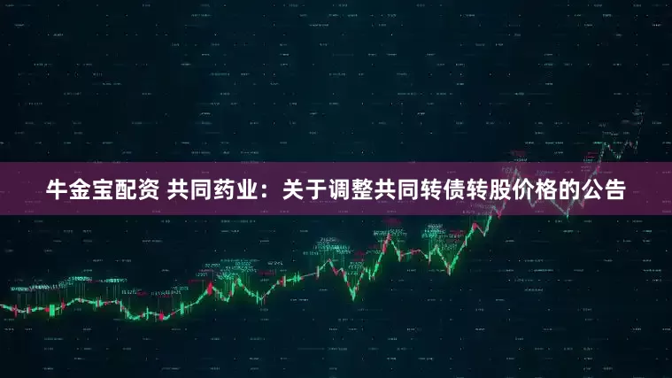 牛金宝配资 共同药业：关于调整共同转债转股价格的公告